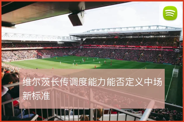 维尔茨长传调度能力能否定义中场新标准