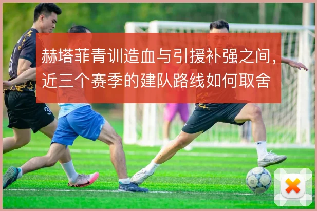 赫塔菲青训造血与引援补强之间，近三个赛季的建队路线如何取舍