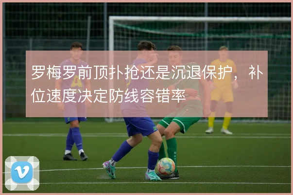 罗梅罗前顶扑抢还是沉退保护，补位速度决定防线容错率