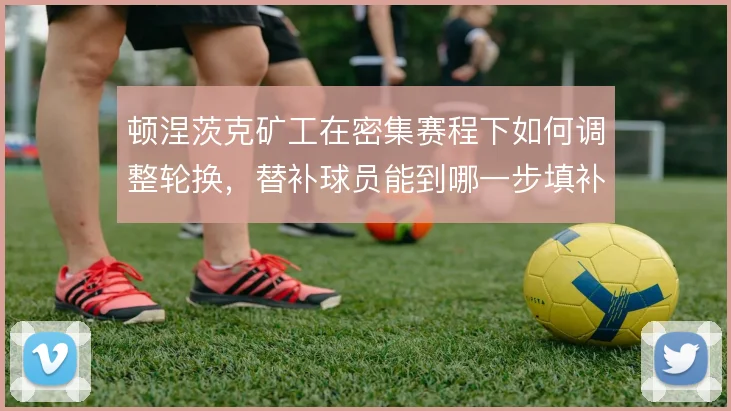 顿涅茨克矿工在密集赛程下如何调整轮换,替补球员能到哪一步填补主力空缺