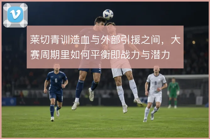 莱切青训造血与外部引援之间，大赛周期里如何平衡即战力与潜力