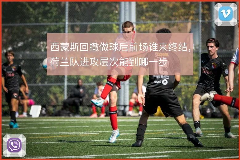 西蒙斯回撤做球后前场谁来终结，荷兰队进攻层次能到哪一步