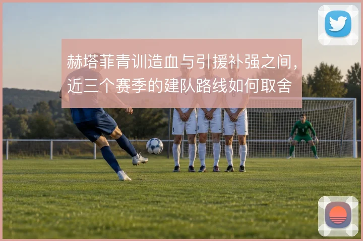 赫塔菲青训造血与引援补强之间，近三个赛季的建队路线如何取舍