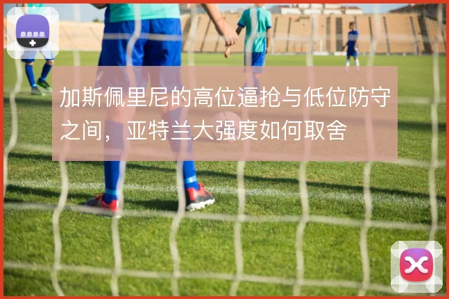 加斯佩里尼的高位逼抢与低位防守之间,亚特兰大强度如何取舍