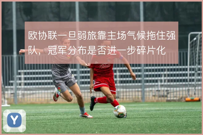 欧协联一旦弱旅靠主场气候拖住强队，冠军分布是否进一步碎片化