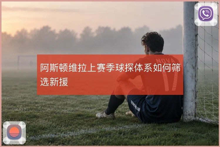 阿斯顿维拉上赛季球探体系如何筛选新援