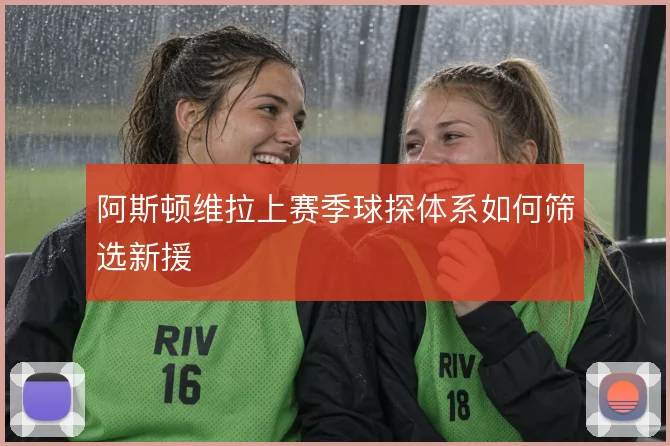 阿斯顿维拉上赛季球探体系如何筛选新援