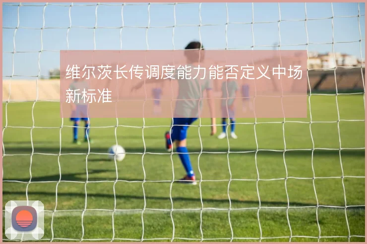 维尔茨长传调度能力能否定义中场新标准