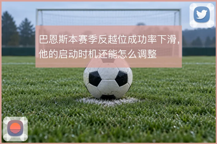 巴恩斯本赛季反越位成功率下滑，他的启动时机还能怎么调整