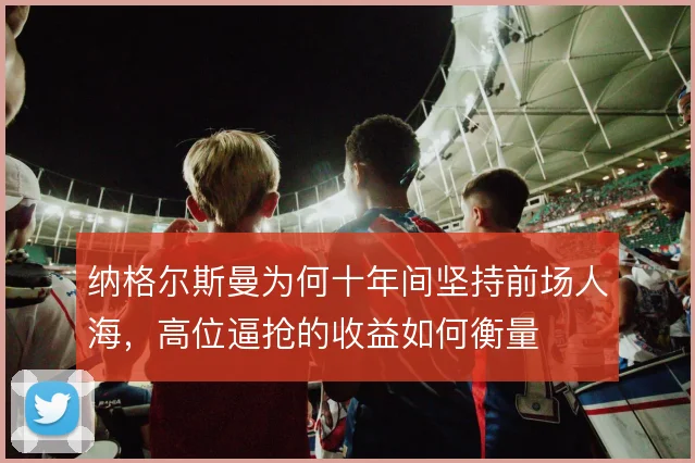 纳格尔斯曼为何十年间坚持前场人海,高位逼抢的收益如何衡量