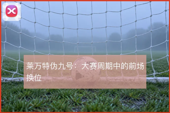 莱万特伪九号:大赛周期中的前场换位