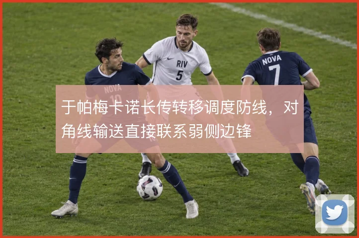于帕梅卡诺长传转移调度防线，对角线输送直接联系弱侧边锋