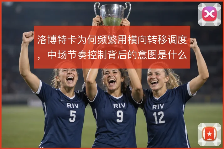 洛博特卡为何频繁用横向转移调度，中场节奏控制背后的意图是什么