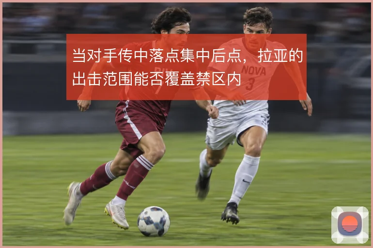 当对手传中落点集中后点,拉亚的出击范围能否覆盖禁区内