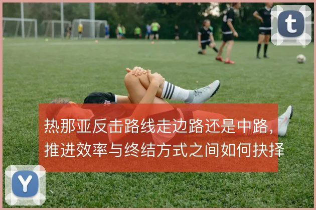 热那亚反击路线走边路还是中路，推进效率与终结方式之间如何抉择