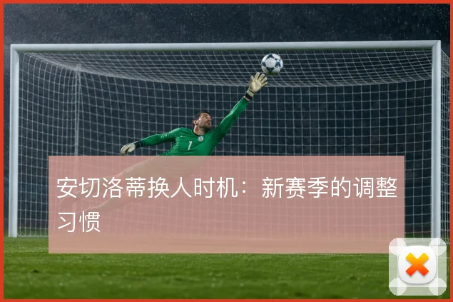安切洛蒂换人时机:新赛季的调整习惯