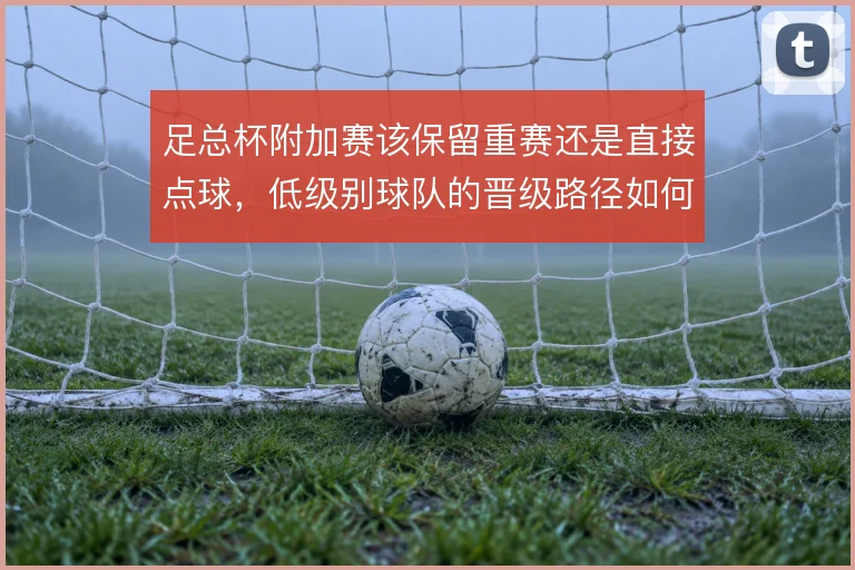 足总杯附加赛该保留重赛还是直接点球，低级别球队的晋级路径如何取舍