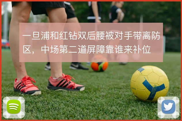 一旦浦和红钻双后腰被对手带离防区，中场第二道屏障靠谁来补位