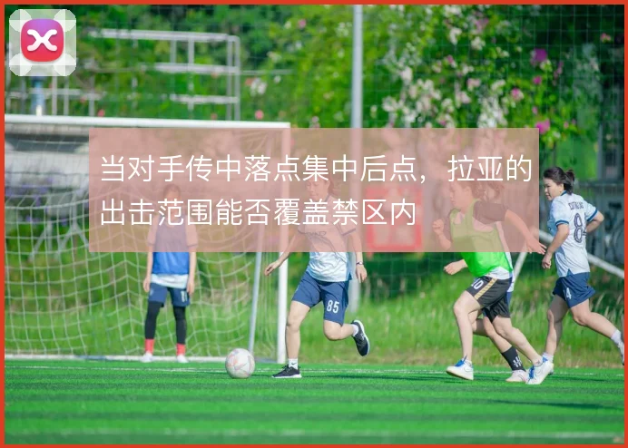 当对手传中落点集中后点,拉亚的出击范围能否覆盖禁区内