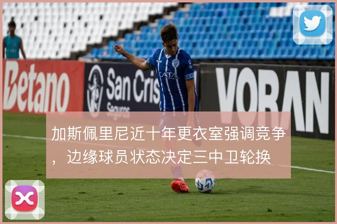 加斯佩里尼近十年更衣室强调竞争，边缘球员状态决定三中卫轮换