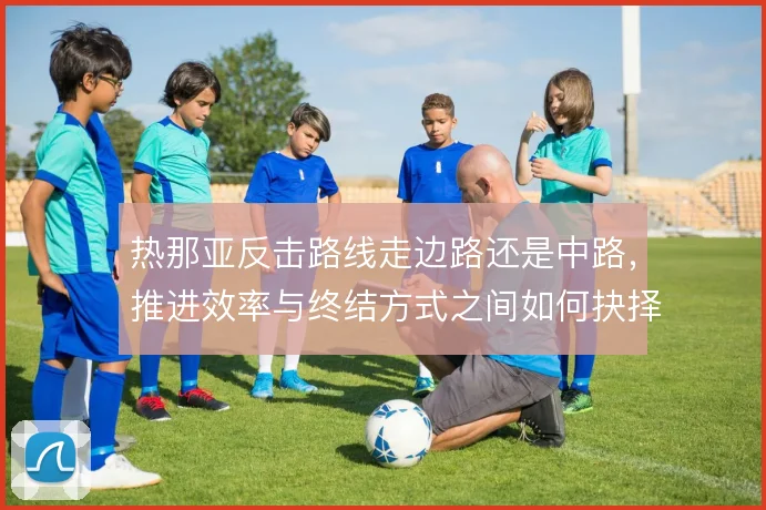 热那亚反击路线走边路还是中路，推进效率与终结方式之间如何抉择