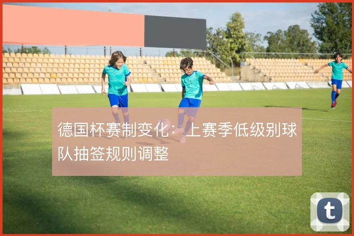 德国杯赛制变化：上赛季低级别球队抽签规则调整