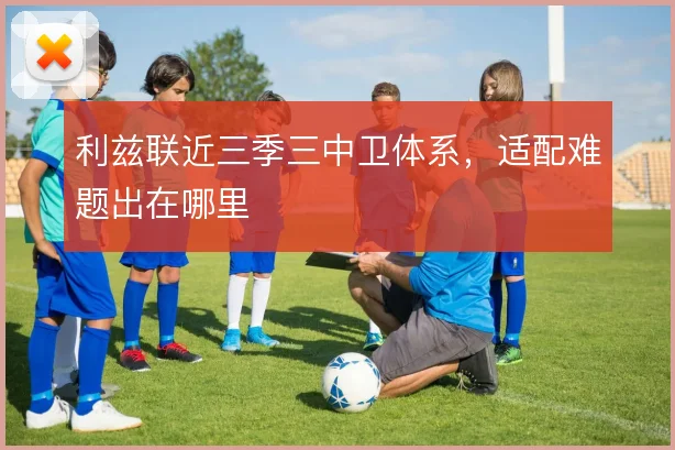 利兹联近三季三中卫体系，适配难题出在哪里