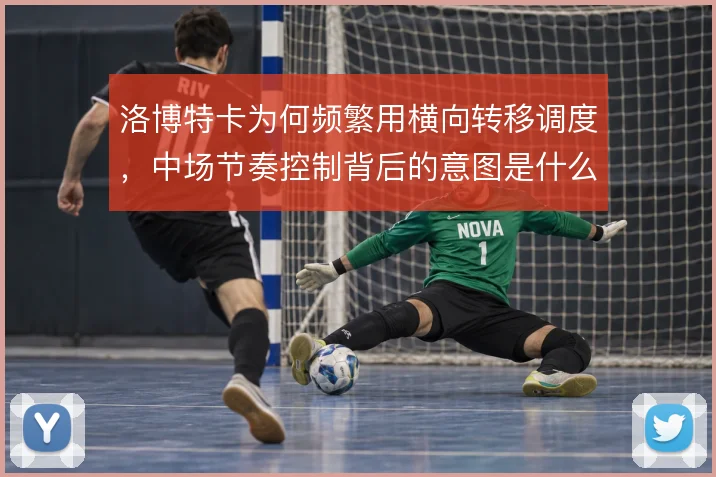 洛博特卡为何频繁用横向转移调度，中场节奏控制背后的意图是什么
