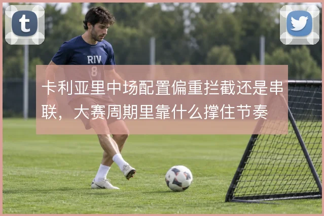 卡利亚里中场配置偏重拦截还是串联,大赛周期里靠什么撑住节奏