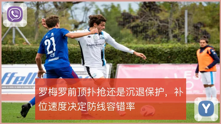 罗梅罗前顶扑抢还是沉退保护，补位速度决定防线容错率