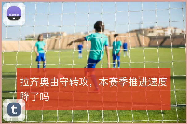 拉齐奥由守转攻，本赛季推进速度降了吗