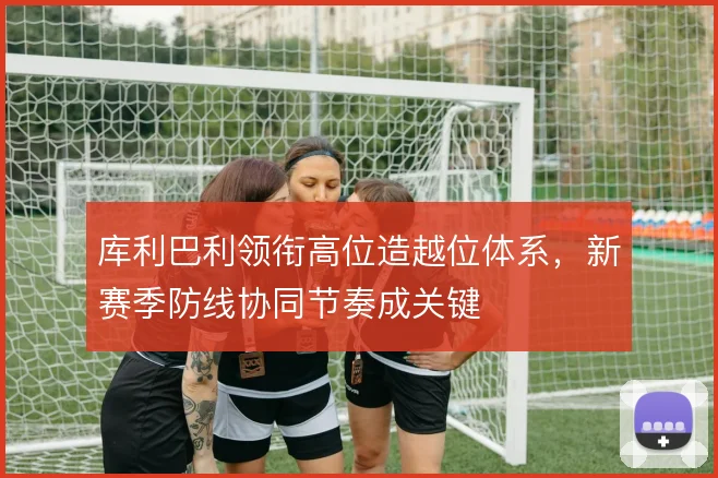库利巴利领衔高位造越位体系，新赛季防线协同节奏成关键