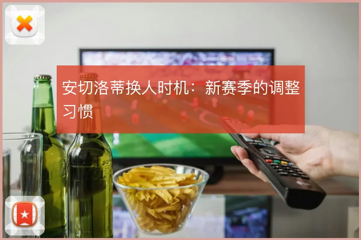 安切洛蒂换人时机:新赛季的调整习惯