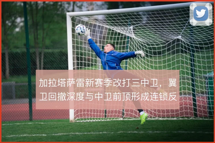 加拉塔萨雷新赛季改打三中卫,翼卫回撤深度与中卫前顶形成连锁反应