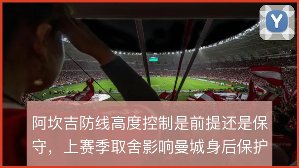 阿坎吉防线高度控制是前提还是保守,上赛季取舍影响曼城身后保护