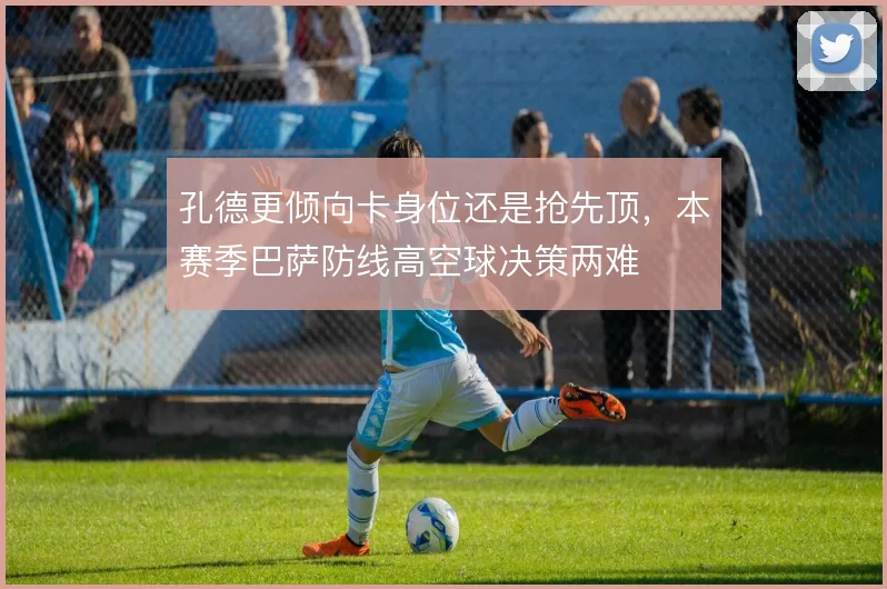 孔德更倾向卡身位还是抢先顶,本赛季巴萨防线高空球决策两难